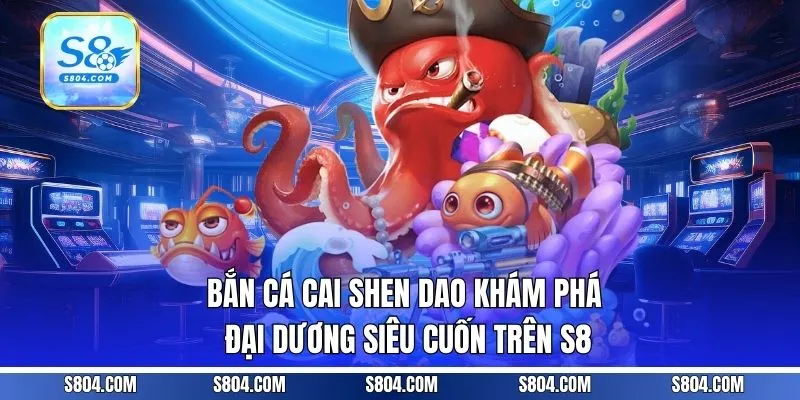 Bắn Cá Cai Shen Dao - Khám Phá Đại Dương Siêu Cuốn Trên S8