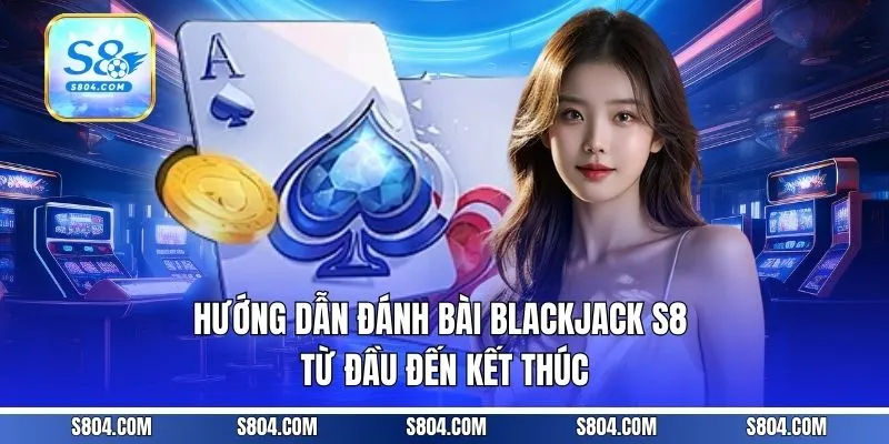 Hướng dẫn đánh bài Blackjack S8 từ đầu đến kết thúc